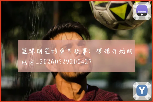 篮球明星的童年故事:梦想开始的地方_20260529200427