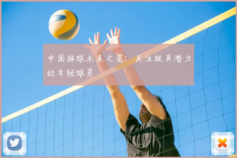 中国排球未来之星:关注极具潜力的年轻球员