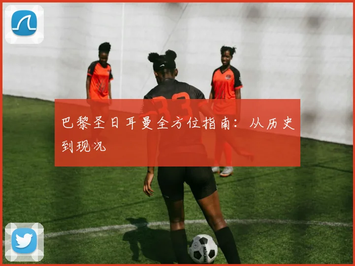 巴黎圣日耳曼全方位指南：从历史到现况