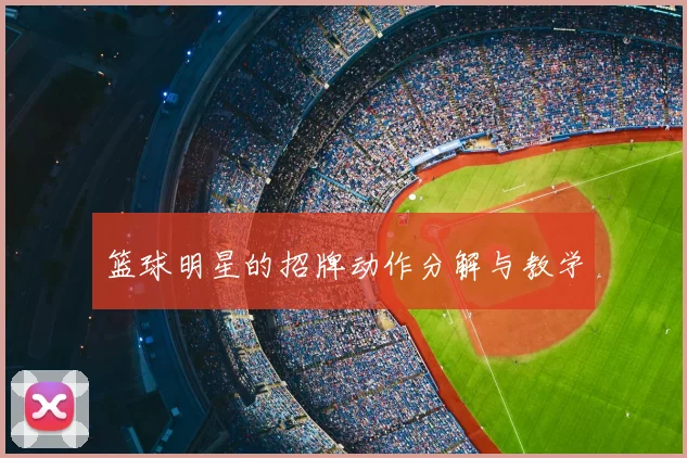 篮球明星的招牌动作分解与教学