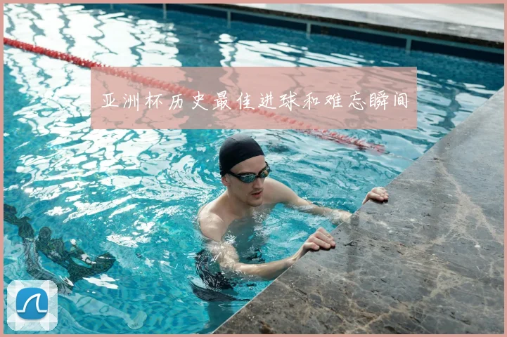 亚洲杯历史最佳进球和难忘瞬间