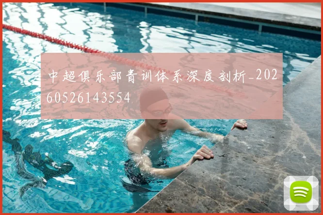 中超俱乐部青训体系深度剖析_20260526143554