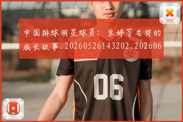 中国排球明星球员:朱婷等名将的成长故事_20260526143202_20260607160818