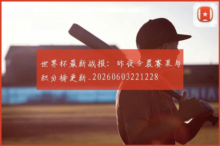世界杯最新战报:昨夜今晨赛果与积分榜更新_20260603221228